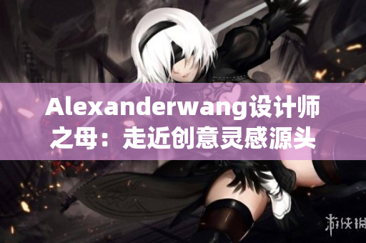 Alexanderwang设计师之母：走近创意灵感源头