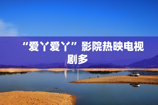 “爱丫爱丫”影院热映电视剧多 