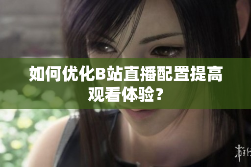 如何优化B站直播配置提高观看体验？