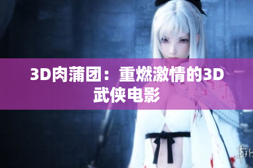 3D肉蒲团：重燃激情的3D武侠电影