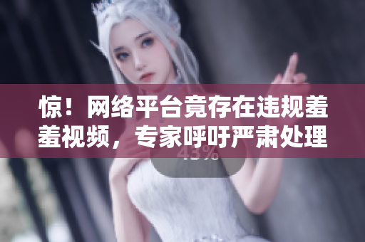 惊！网络平台竟存在违规羞羞视频，专家呼吁严肃处理