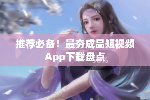 推荐必备！最夯成品短视频App下载盘点