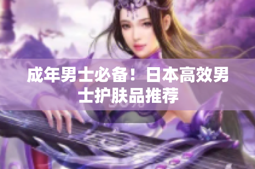 成年男士必备！日本高效男士护肤品推荐