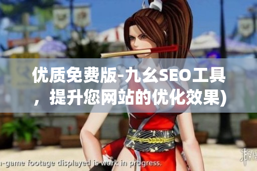优质免费版-九幺SEO工具，提升您网站的优化效果)
