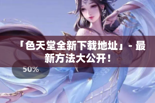 「色天堂全新下载地址」- 最新方法大公开！