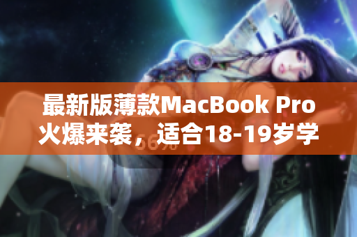 最新版薄款MacBook Pro火爆来袭，适合18-19岁学生！