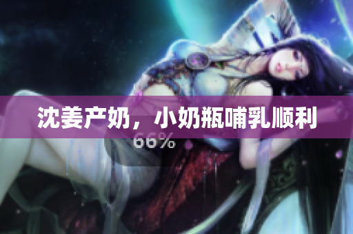 沈姜产奶，小奶瓶哺乳顺利