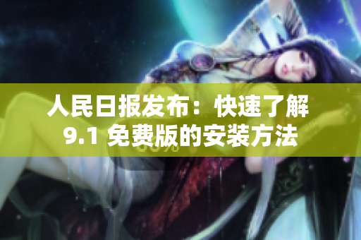 人民日报发布：快速了解 9.1 免费版的安装方法