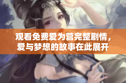 观看免费爱为营完整剧情，爱与梦想的故事在此展开