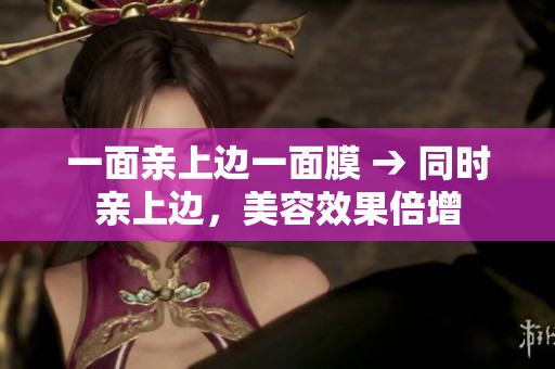 一面亲上边一面膜 → 同时亲上边，美容效果倍增