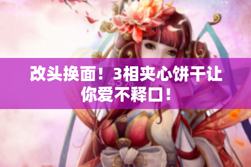 改头换面！3相夹心饼干让你爱不释口！