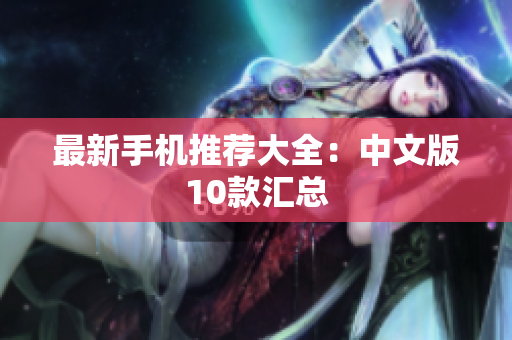 最新手机推荐大全：中文版10款汇总