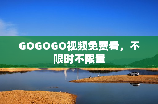 GOGOGO视频免费看，不限时不限量