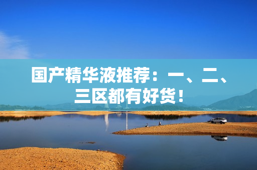 国产精华液推荐：一、二、三区都有好货！