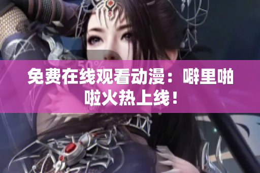 免费在线观看动漫：噼里啪啦火热上线！