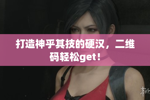 打造神乎其技的硬汉，二维码轻松get！