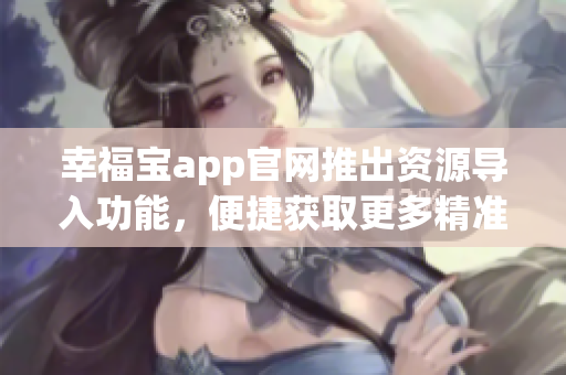 幸福宝app官网推出资源导入功能，便捷获取更多精准数据