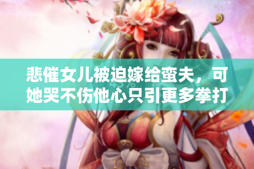 悲催女儿被迫嫁给蛮夫，可她哭不伤他心只引更多拳打脚踢！