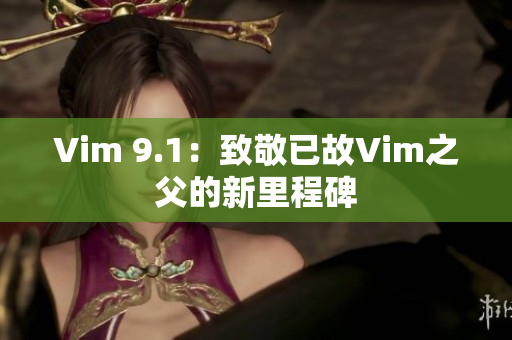 Vim 9.1：致敬已故Vim之父的新里程碑