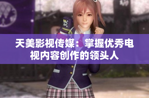 天美影视传媒：掌握优秀电视内容创作的领头人
