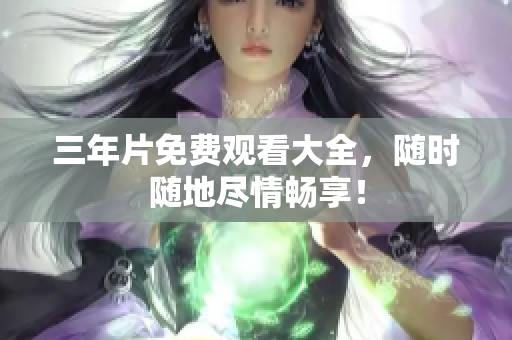 三年片免费观看大全，随时随地尽情畅享！
