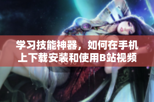 学习技能神器，如何在手机上下载安装和使用B站视频？