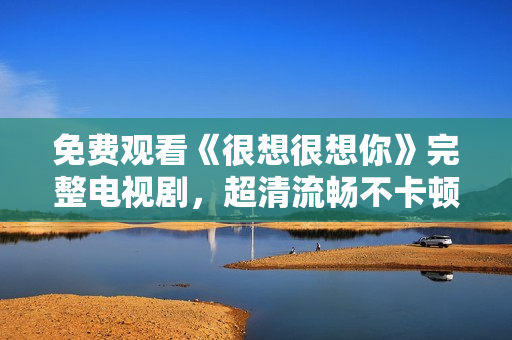 免费观看《很想很想你》完整电视剧，超清流畅不卡顿