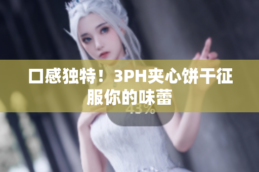 口感独特！3PH夹心饼干征服你的味蕾