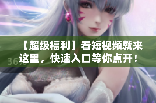 【超级福利】看短视频就来这里，快速入口等你点开！