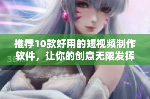 推荐10款好用的短视频制作软件，让你的创意无限发挥