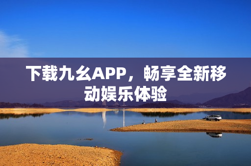 下载九幺APP，畅享全新移动娱乐体验