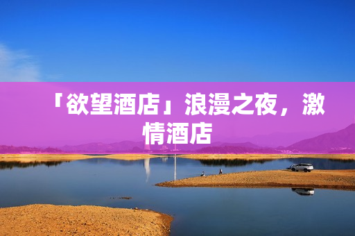 「欲望酒店」浪漫之夜，激情酒店