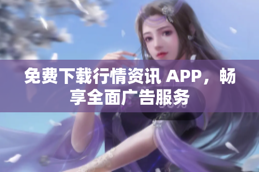 免费下载行情资讯 APP，畅享全面广告服务