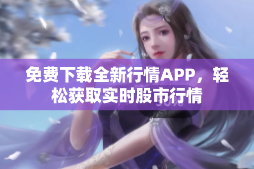 免费下载全新行情APP，轻松获取实时股市行情