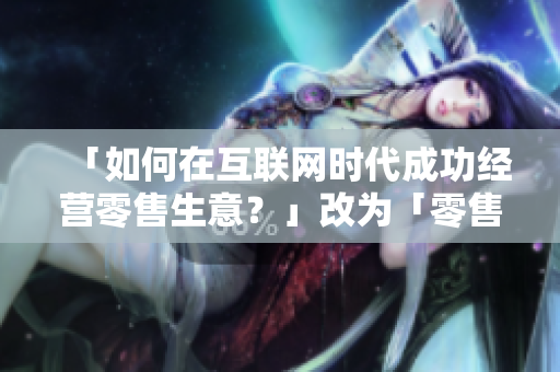 「如何在互联网时代成功经营零售生意？」改为「零售生意的互联网经营之道」。