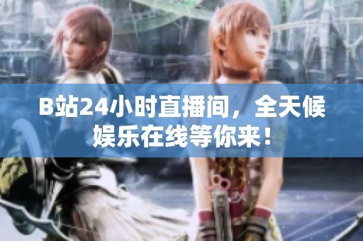 B站24小时直播间，全天候娱乐在线等你来！