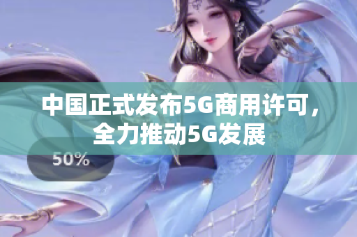 中国正式发布5G商用许可，全力推动5G发展