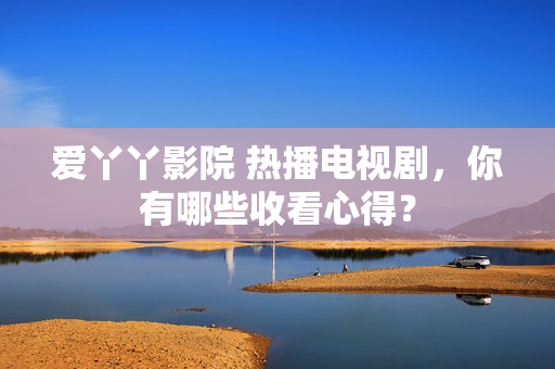 爱丫丫影院 热播电视剧，你有哪些收看心得？
