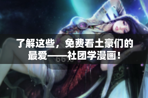 了解这些，免费看土豪们的最爱——社团学漫画！