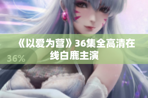 《以爱为营》36集全高清在线白鹿主演