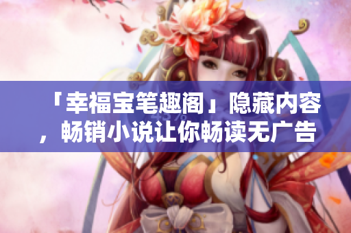 「幸福宝笔趣阁」隐藏内容，畅销小说让你畅读无广告