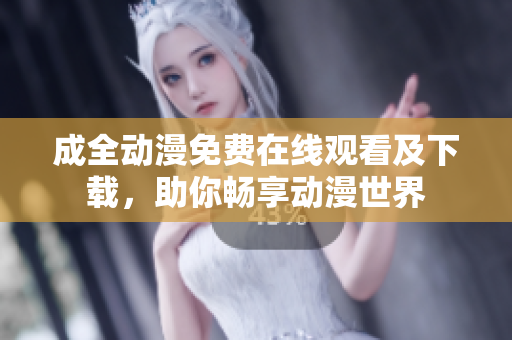 成全动漫免费在线观看及下载，助你畅享动漫世界