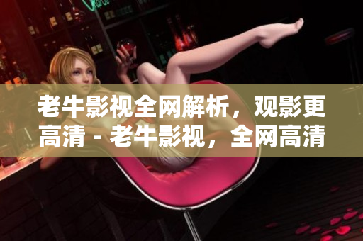 老牛影视全网解析，观影更高清 - 老牛影视，全网高清解析