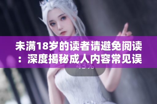 未满18岁的读者请避免阅读：深度揭秘成人内容常见误区