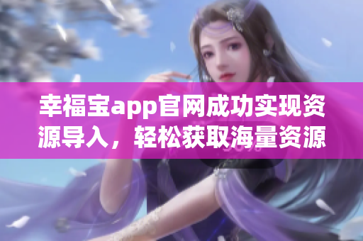 幸福宝app官网成功实现资源导入，轻松获取海量资源