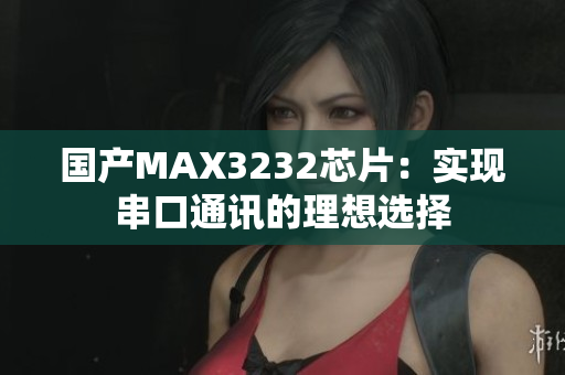国产MAX3232芯片：实现串口通讯的理想选择