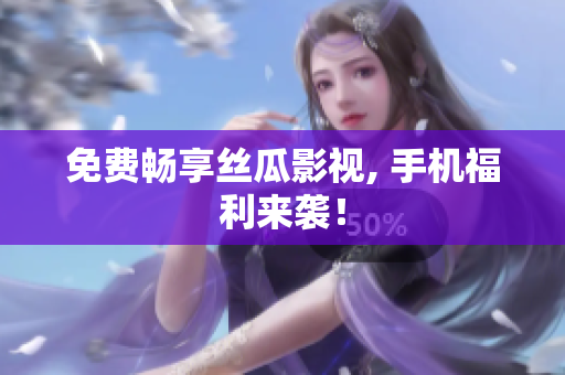 免费畅享丝瓜影视, 手机福利来袭！