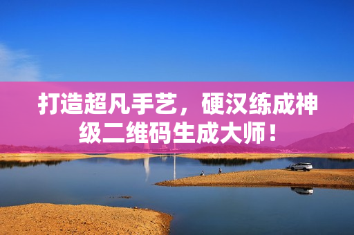 打造超凡手艺，硬汉练成神级二维码生成大师！