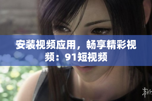安装视频应用，畅享精彩视频：91短视频