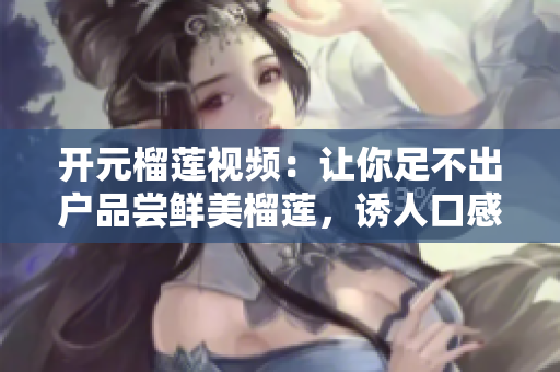 开元榴莲视频：让你足不出户品尝鲜美榴莲，诱人口感不容错过！